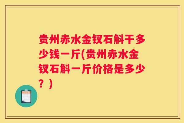贵州赤水金钗石斛干多少钱一斤(贵州赤水金钗石斛一斤价格是多少?) 贵州赤水金钗石斛干多少钱一斤(贵州赤水金钗石斛一斤价格是多少?)