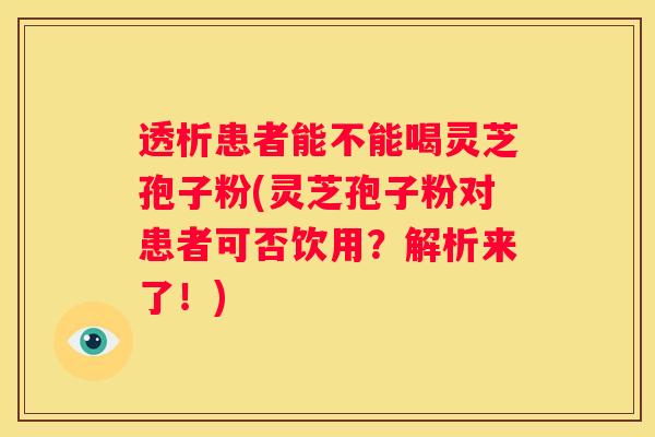 透析患者能不能喝灵芝孢子粉(灵芝孢子粉对患者可否饮用？解析来了！)