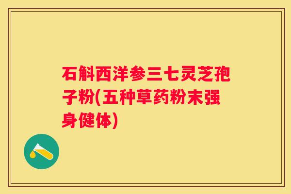 石斛西洋参三七灵芝孢子粉(五种草药粉末强身健体)