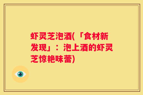 虾灵芝泡酒(「食材新发现」：泡上酒的虾灵芝惊艳味蕾)