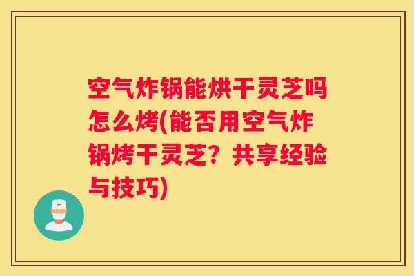 空气炸锅能烘干灵芝吗怎么烤(能否用空气炸锅烤干灵芝?共享经验与技巧) 空气炸锅能烘干灵芝吗怎么烤(能否用空气炸锅烤干灵芝?共享经验与技巧)