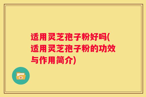 适用灵芝孢子粉好吗(适用灵芝孢子粉的功效与作用简介) 适用灵芝孢子粉好吗(适用灵芝孢子粉的功效与作用简介)