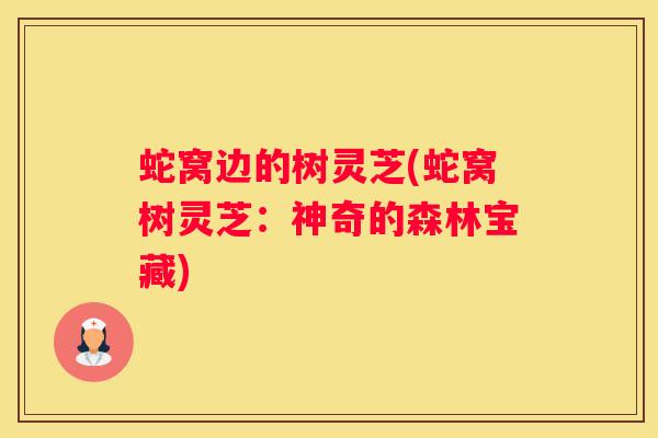 蛇窝边的树灵芝(蛇窝树灵芝：神奇的森林宝藏)