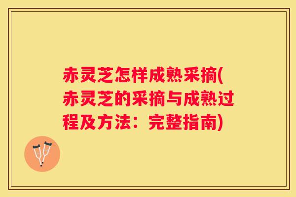 赤灵芝怎样成熟采摘(赤灵芝的采摘与成熟过程及方法：完整指南)