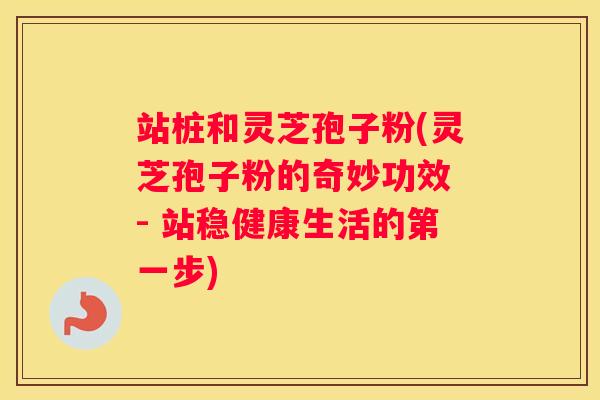 站桩和灵芝孢子粉(灵芝孢子粉的奇妙功效 - 站稳健康生活的第一步) 站桩和灵芝孢子粉(灵芝孢子粉的奇妙功效 - 站稳健康生活的第一步)