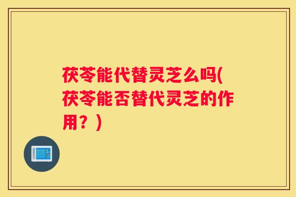茯苓能代替灵芝么吗(茯苓能否替代灵芝的作用？)
