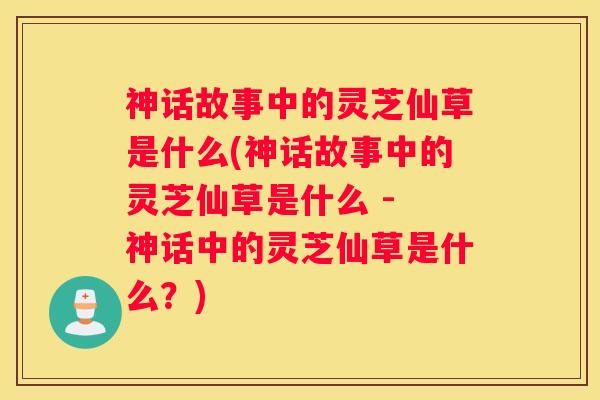 神话故事中的灵芝仙草是什么(神话故事中的灵芝仙草是什么 - 神话中的灵芝仙草是什么?) 神话故事中的灵芝仙草是什么(神话故事中的灵芝仙草是什么 - 神话中的灵芝仙草是什么?)