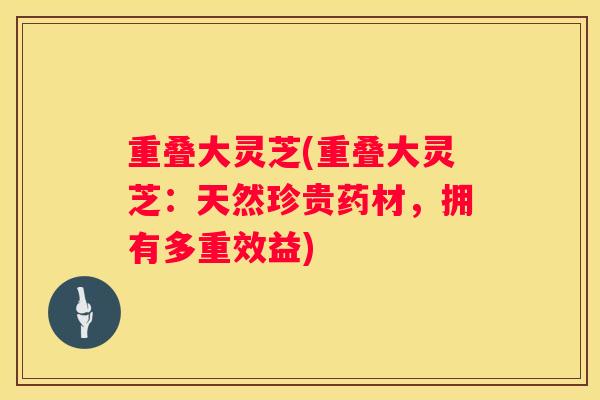 重叠大灵芝(重叠大灵芝：天然珍贵药材，拥有多重效益)