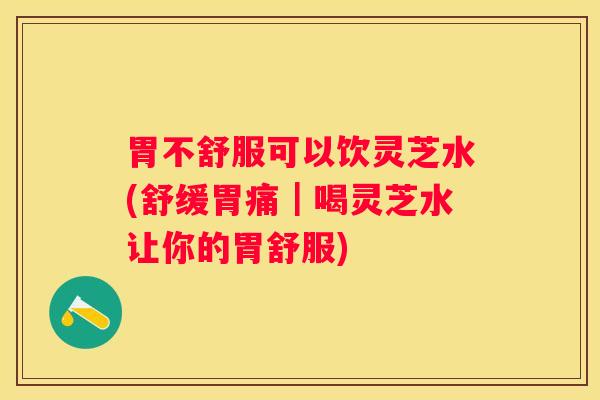 胃不舒服可以饮灵芝水(舒缓胃痛|喝灵芝水让你的胃舒服) 胃不舒服可以饮灵芝水(舒缓胃痛|喝灵芝水让你的胃舒服)