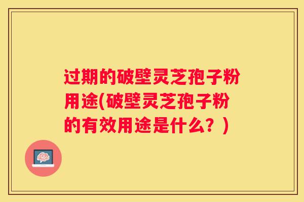 过期的破壁灵芝孢子粉用途(破壁灵芝孢子粉的有效用途是什么?) 过期的破壁灵芝孢子粉用途(破壁灵芝孢子粉的有效用途是什么?)