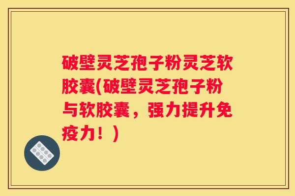 破壁灵芝孢子粉灵芝软胶囊(破壁灵芝孢子粉与软胶囊，强力提升免疫力！)