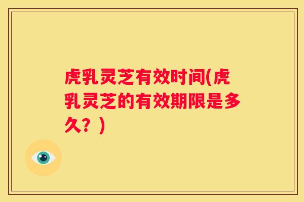 虎乳灵芝有效时间(虎乳灵芝的有效期限是多久？)