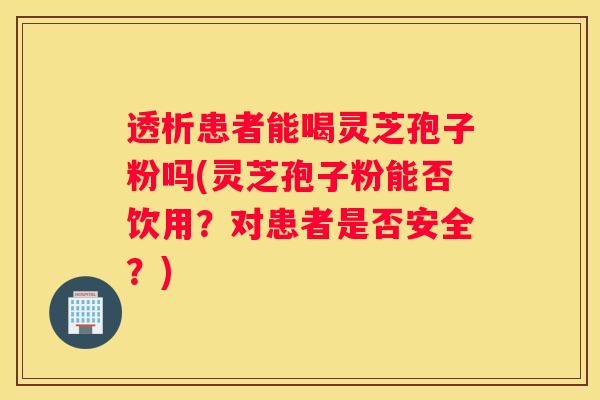 透析患者能喝灵芝孢子粉吗(灵芝孢子粉能否饮用？对患者是否安全？)