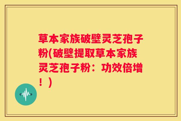 草本家族破壁灵芝孢子粉(破壁提取草本家族灵芝孢子粉：功效倍增！)