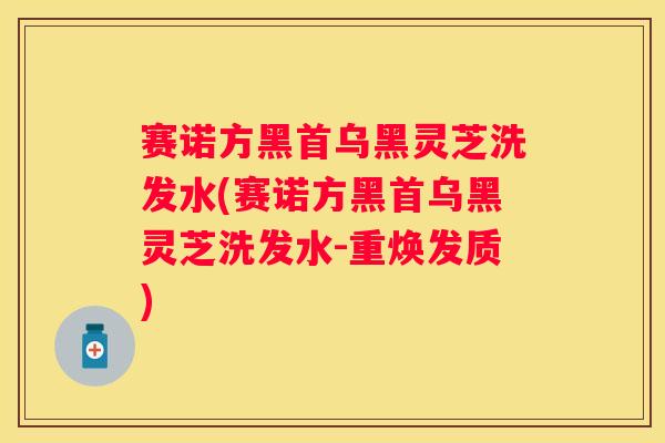 赛诺方黑首乌黑灵芝洗发水(赛诺方黑首乌黑灵芝洗发水-重焕发质)