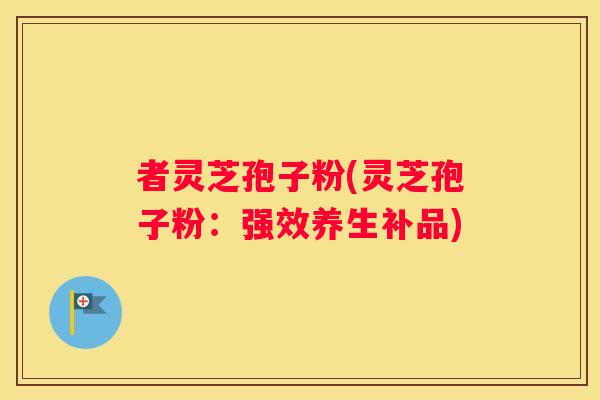 者灵芝孢子粉(灵芝孢子粉：强效养生补品)