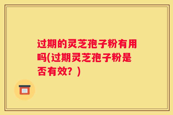 过期的灵芝孢子粉有用吗(过期灵芝孢子粉是否有效？)