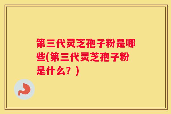 第三代灵芝孢子粉是哪些(第三代灵芝孢子粉是什么?) 第三代灵芝孢子粉是哪些(第三代灵芝孢子粉是什么?)