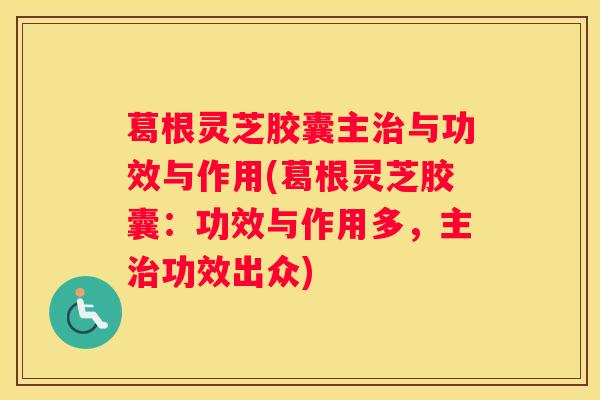葛根灵芝胶囊主与功效与作用(葛根灵芝胶囊：功效与作用多，主功效出众)