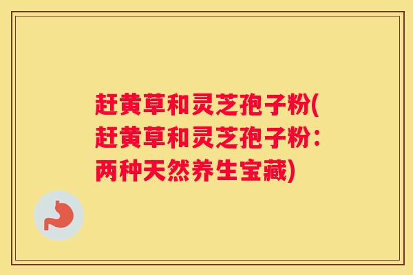 赶黄草和灵芝孢子粉(赶黄草和灵芝孢子粉:两种天然养生宝藏) 赶黄草和灵芝孢子粉(赶黄草和灵芝孢子粉:两种天然养生宝藏)