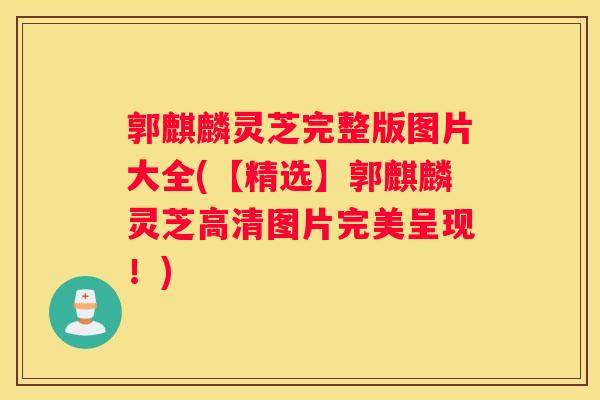 郭麒麟灵芝完整版图片大全(【精选】郭麒麟灵芝高清图片完美呈现！)