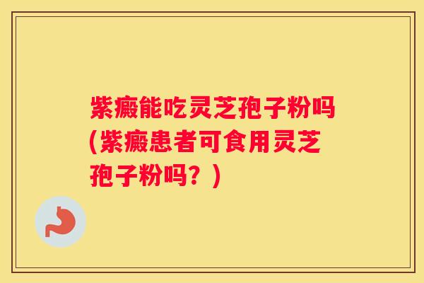 紫癜能吃灵芝孢子粉吗(紫癜患者可食用灵芝孢子粉吗？)