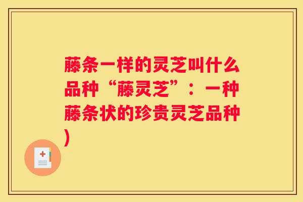 藤条一样的灵芝叫什么品种“藤灵芝”：一种藤条状的珍贵灵芝品种)