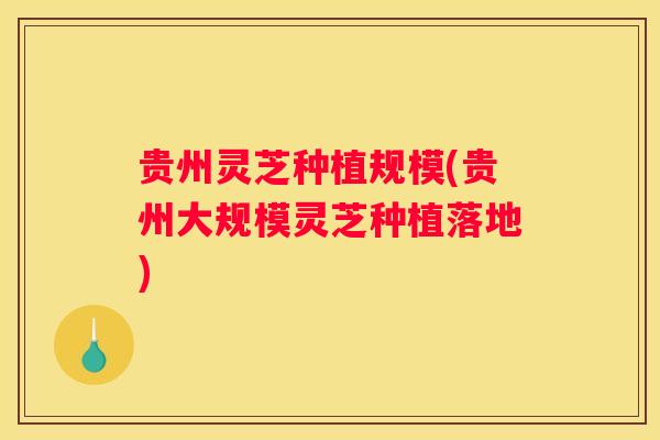 贵州灵芝种植规模(贵州大规模灵芝种植落地)