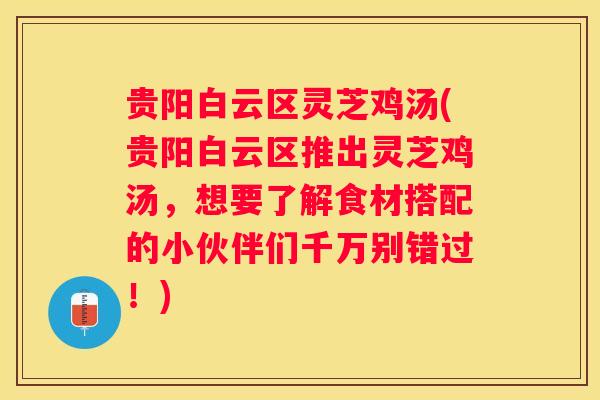 贵阳白云区灵芝鸡汤(贵阳白云区推出灵芝鸡汤，想要了解食材搭配的小伙伴们千万别错过！)