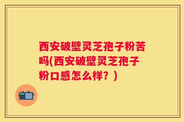 西安破壁灵芝孢子粉苦吗(西安破壁灵芝孢子粉口感怎么样？)