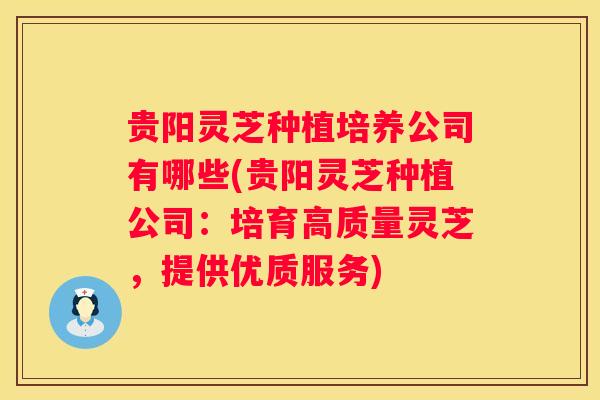 贵阳灵芝种植培养公司有哪些(贵阳灵芝种植公司：培育高质量灵芝，提供优质服务)