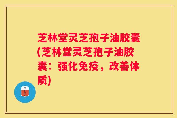 芝林堂灵芝孢子油胶囊(芝林堂灵芝孢子油胶囊：强化免疫，改善体质)
