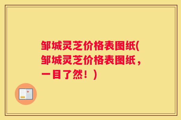 邹城灵芝价格表图纸(邹城灵芝价格表图纸,一目了然!) 邹城灵芝价格表图纸(邹城灵芝价格表图纸,一目了然!)