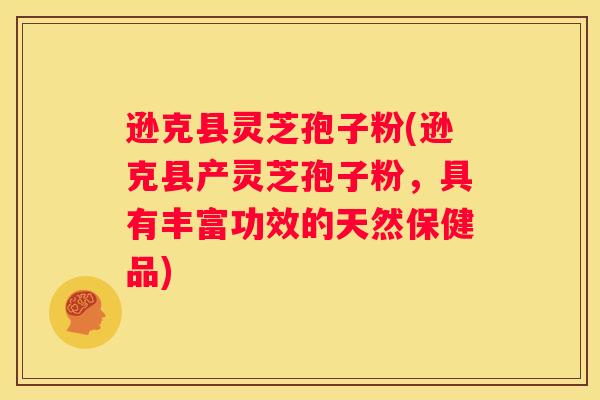 逊克县灵芝孢子粉(逊克县产灵芝孢子粉，具有丰富功效的天然保健品)