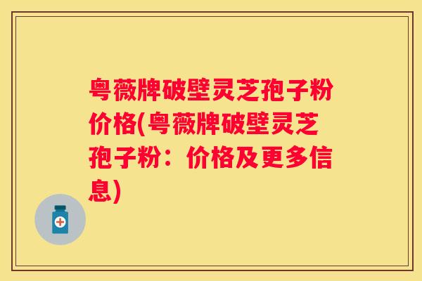 粤薇牌破壁灵芝孢子粉价格(粤薇牌破壁灵芝孢子粉：价格及更多信息)
