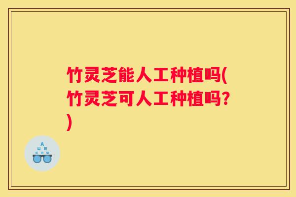 竹灵芝能人工种植吗(竹灵芝可人工种植吗?) 竹灵芝能人工种植吗(竹灵芝可人工种植吗?)