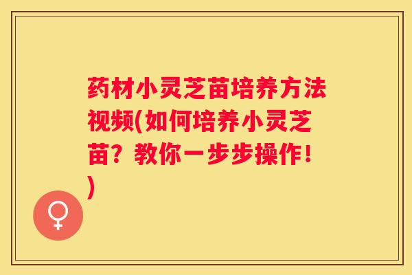药材小灵芝苗培养方法视频(如何培养小灵芝苗？教你一步步操作！)