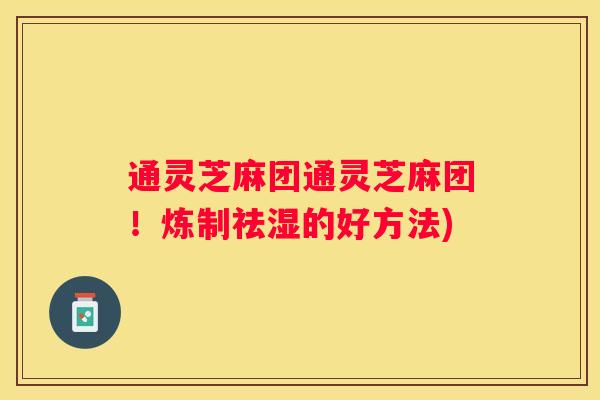 通灵芝麻团通灵芝麻团！炼制祛湿的好方法)