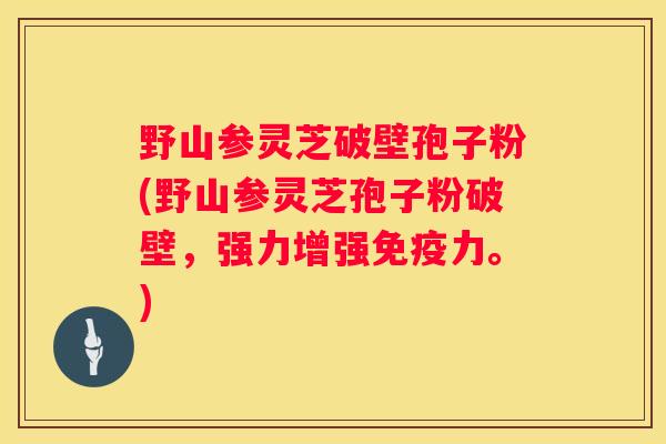 野山参灵芝破壁孢子粉(野山参灵芝孢子粉破壁，强力增强免疫力。)