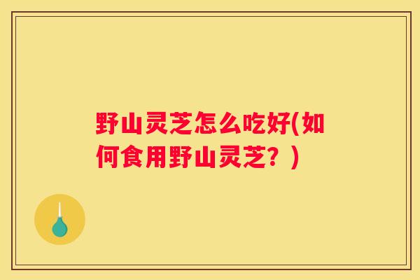 野山灵芝怎么吃好(如何食用野山灵芝？)