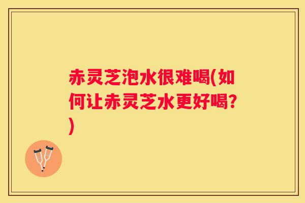 赤灵芝泡水很难喝(如何让赤灵芝水更好喝？)