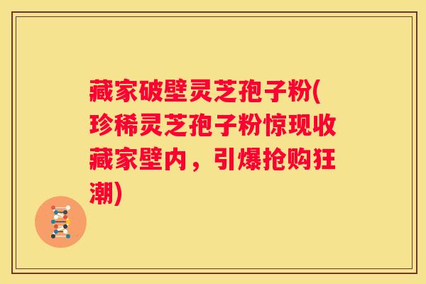 藏家破壁灵芝孢子粉(珍稀灵芝孢子粉惊现收藏家壁内，引爆抢购狂潮)