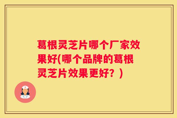 葛根灵芝片哪个厂家效果好(哪个品牌的葛根灵芝片效果更好？)