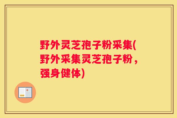 野外灵芝孢子粉采集(野外采集灵芝孢子粉，强身健体)