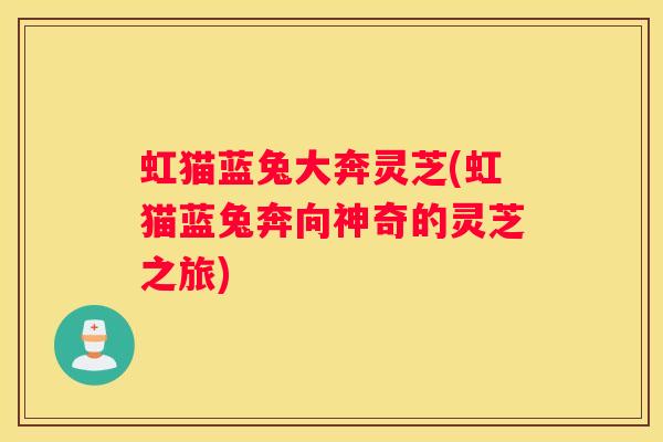虹猫蓝兔大奔灵芝(虹猫蓝兔奔向神奇的灵芝之旅)