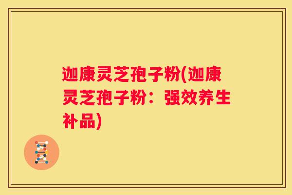 迦康灵芝孢子粉(迦康灵芝孢子粉:强效养生补品) 迦康灵芝孢子粉(迦康灵芝孢子粉:强效养生补品)