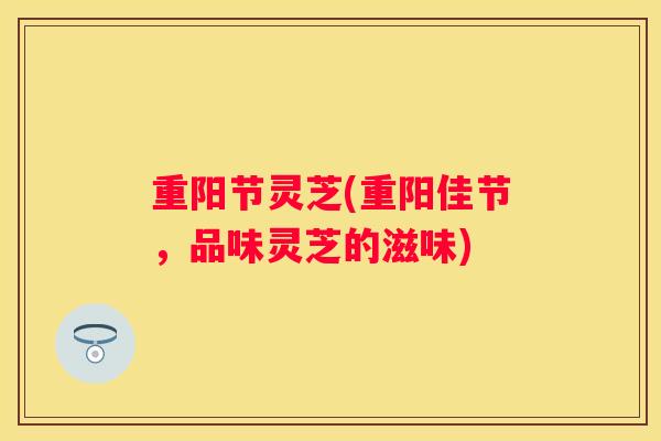 重阳节灵芝(重阳佳节，品味灵芝的滋味)
