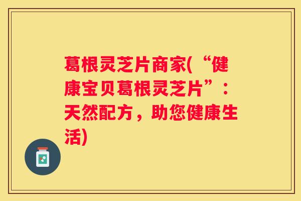 葛根灵芝片商家(“健康宝贝葛根灵芝片”：天然配方，助您健康生活)
