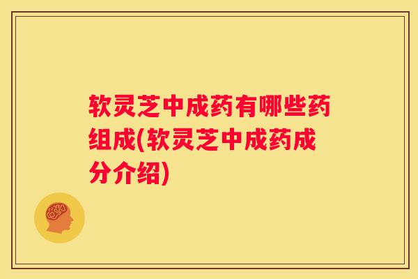 软灵芝中成药有哪些药组成(软灵芝中成药成分介绍) 软灵芝中成药有哪些药组成(软灵芝中成药成分介绍)