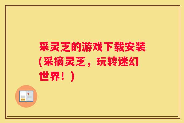 采灵芝的游戏下载安装(采摘灵芝，玩转迷幻世界！)